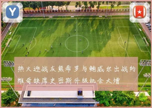 热火迎战灰熊希罗与鲍威尔出战约维奇缺席史密斯升级机会大增