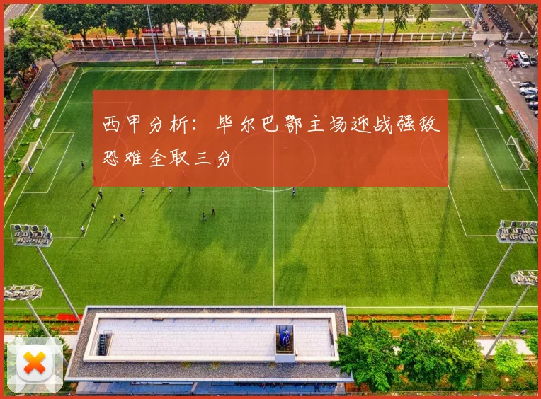 西甲分析：毕尔巴鄂主场迎战强敌恐难全取三分