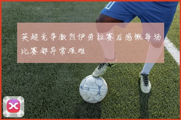 英超竞争激烈伊劳拉赛后感慨每场比赛都异常艰难