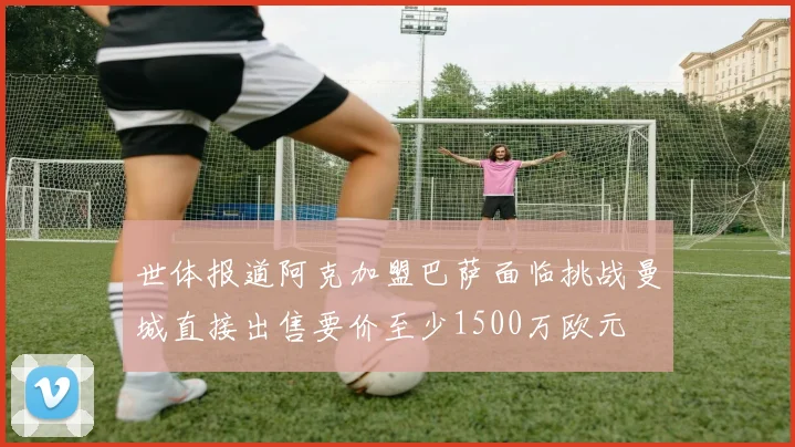 世体报道阿克加盟巴萨面临挑战曼城直接出售要价至少1500万欧元