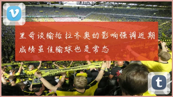 里奇谈输给拉齐奥的影响强调近期成绩虽佳输球也是常态